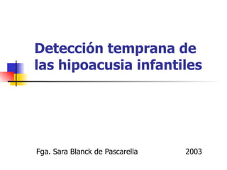 Detección temprana de
las hipoacusia infantiles




Fga. Sara Blanck de Pascarella   2003
 