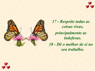 17 - Respeite todas as coisas vivas, principalmente as indefesas. 18 - Dê o melhor de si no seu trabalho. 
