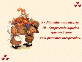 9 - Não adie uma alegria. 10 - Surpreenda aqueles que você ama  com presentes inesperados. 