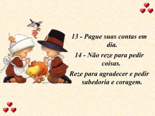 13 - Pague suas contas em dia. 14 - Não reze para pedir coisas.  Reze para agradecer e pedir sabedoria e coragem. 