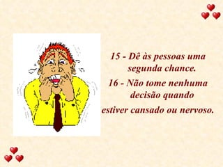 15 - Dê às pessoas uma segunda chance. 16 - Não tome nenhuma decisão quando estiver cansado ou nervoso. 