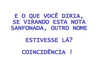 E O QUE VOCÊ DIRIA, SE VIRANDO ESTA NOTA SANFONADA, OUTRO NOME  ESTIVESSE LÁ? COINCIDÊNCIA !  