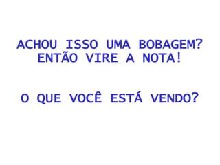ACHOU ISSO UMA BOBAGEM? ENTÃO VIRE A NOTA! O QUE VOCÊ ESTÁ VENDO? 