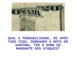 QUAL A PROBABILIDADE, DE APÓS TUDO ISSO, DOBRANDO A NOTA EM SANFONA, TER O NOME DO MANDANTE DOS ATAQUES? 