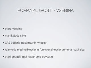 POMANKLJIVOSTI - VSEBINA



•   stara vsebina

•   manjkajoče slike

•   GPS podatki posameznih vnosov

•   razmerje med velikostjo in funkcionalnostjo domena razvijalca

•   stari podatki tudi kadar smo povezani
 