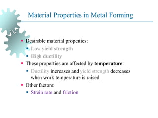 Material Properties in Metal Forming
 Desirable material properties:
 Low yield strength
 High ductility
 These properties are affected by temperature:
 Ductility increases and yield strength decreases
when work temperature is raised
 Other factors:
 Strain rate and friction
5
 
