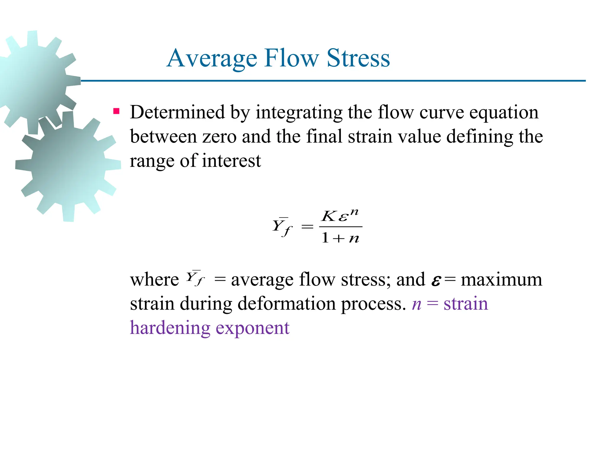 Average Flow Stress
 Determined by integrating the flow curve equation
between zero and the final strain value defining the
range of interest
where = average flow stress; and  = maximum
strain during deformation process. n = strain
hardening exponent
18
_
1
n
f
K
Y
n



_
f
Y
 