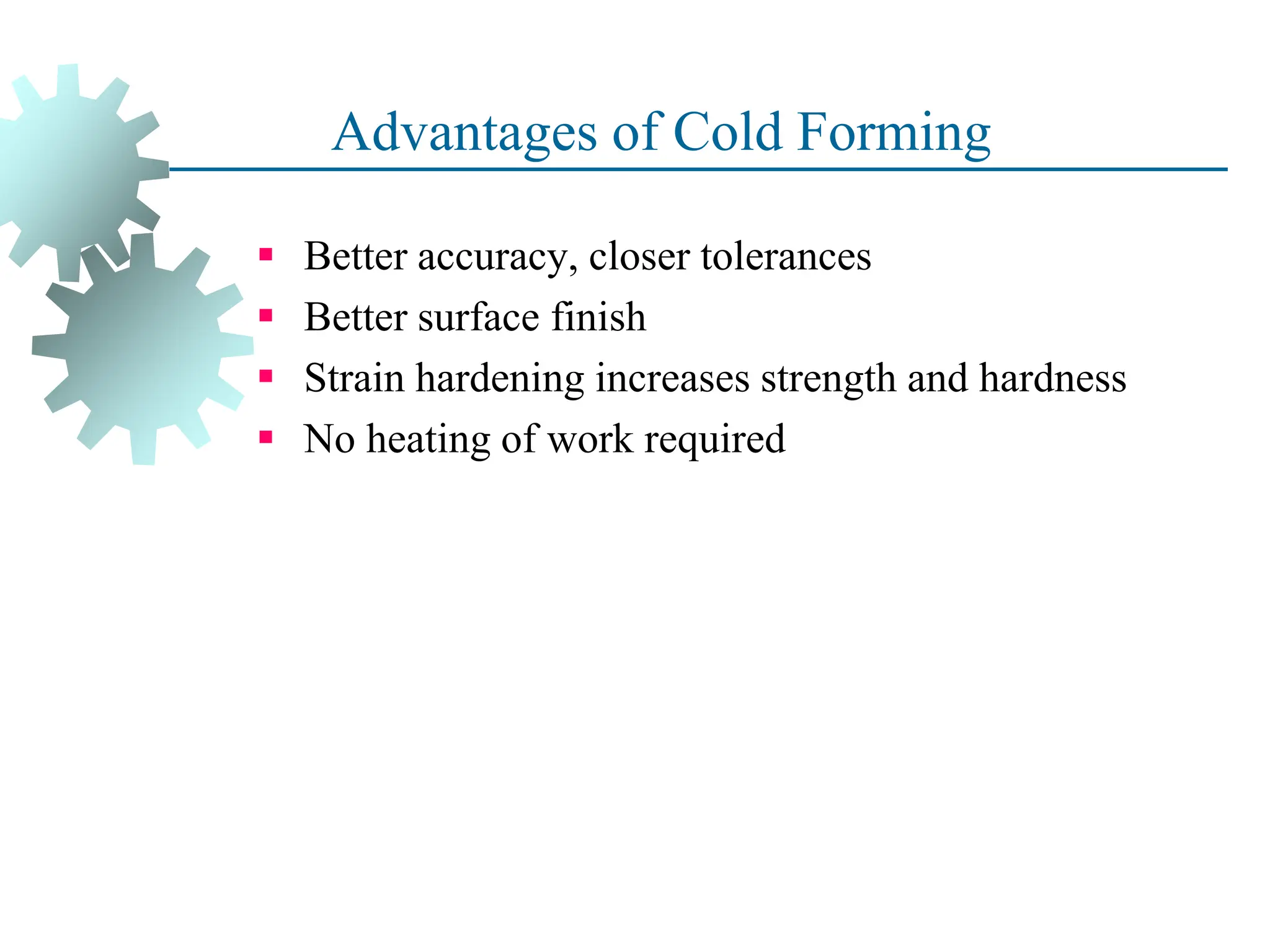 Advantages of Cold Forming
 Better accuracy, closer tolerances
 Better surface finish
 Strain hardening increases strength and hardness
 No heating of work required
22
 