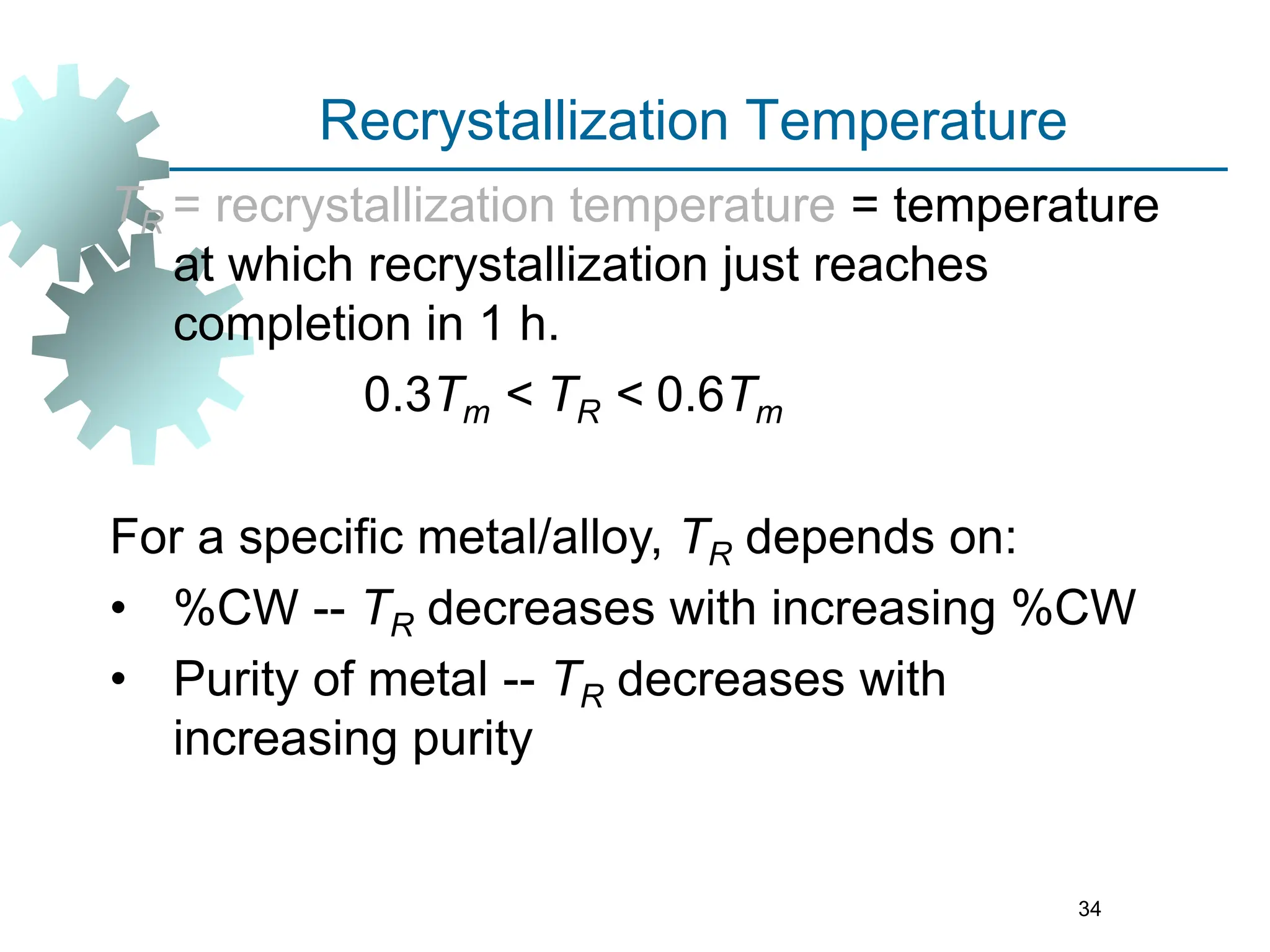 34
Recrystallization Temperature
TR = recrystallization temperature = temperature
at which recrystallization just reaches
completion in 1 h.
0.3Tm < TR < 0.6Tm
For a specific metal/alloy, TR depends on:
• %CW -- TR decreases with increasing %CW
• Purity of metal -- TR decreases with
increasing purity
 