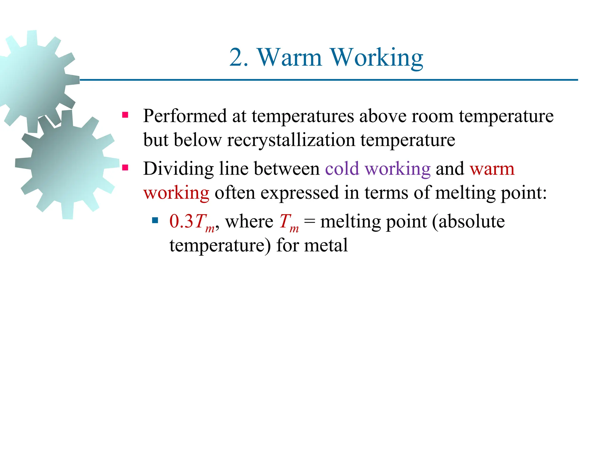 2. Warm Working
 Performed at temperatures above room temperature
but below recrystallization temperature
 Dividing line between cold working and warm
working often expressed in terms of melting point:
 0.3Tm, where Tm = melting point (absolute
temperature) for metal
35
 