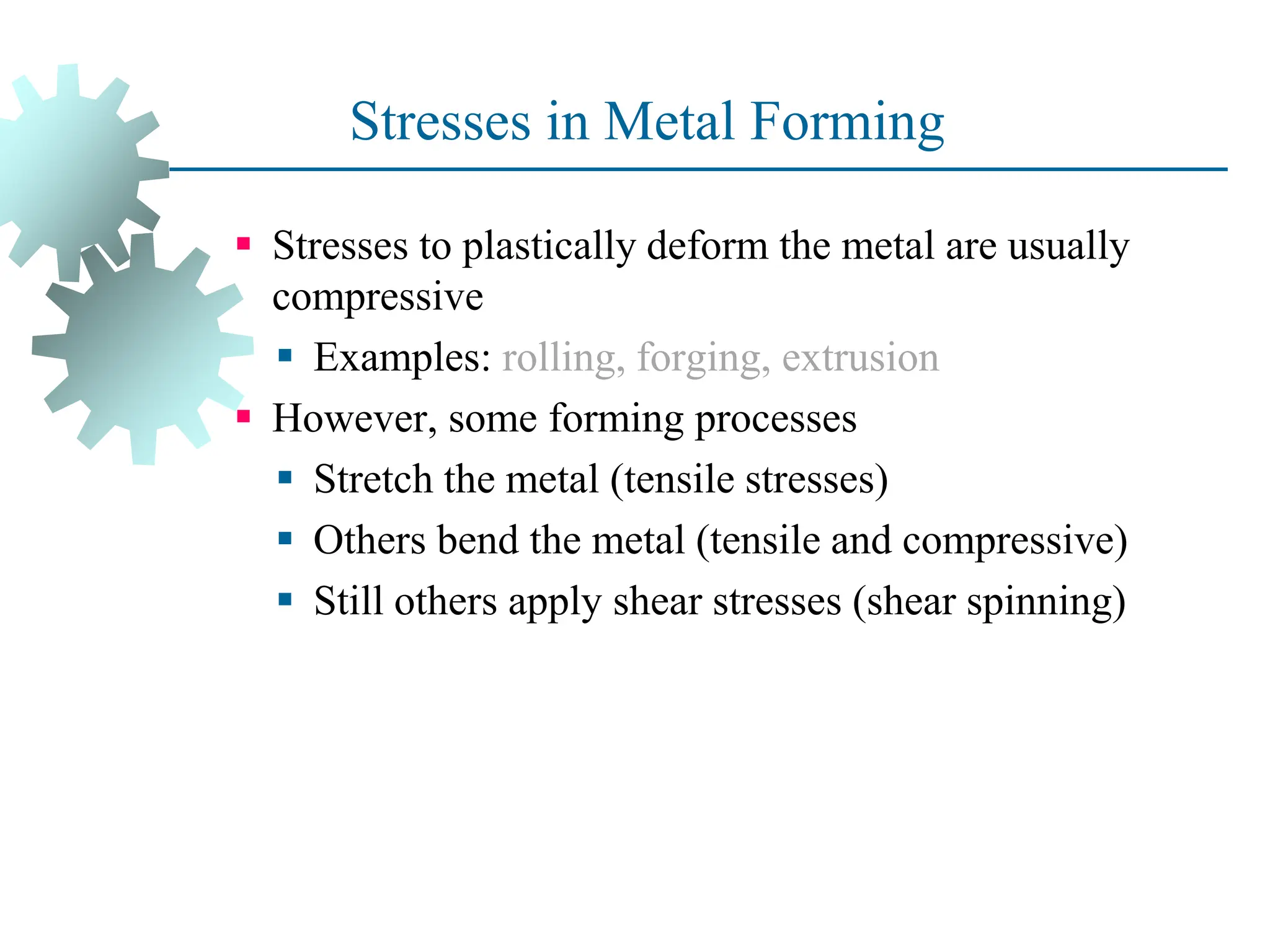 Stresses in Metal Forming
 Stresses to plastically deform the metal are usually
compressive
 Examples: rolling, forging, extrusion
 However, some forming processes
 Stretch the metal (tensile stresses)
 Others bend the metal (tensile and compressive)
 Still others apply shear stresses (shear spinning)
4
 