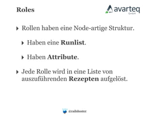 Roles


‣ Rollen haben eine Node-artige Struktur.
 ‣ Haben eine Runlist.
 ‣ Haben Attribute.
‣ Jede Rolle wird in eine Liste von
  auszuführenden Rezepten aufgelöst.



                   @railshoster
 