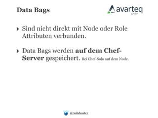 Data Bags


‣ Sind nicht direkt mit Node oder Role
  Attributen verbunden.

‣ Data Bags werden auf dem Chef-
  Server gespeichert. Bei Chef-Solo auf dem Node.




                       @railshoster
 