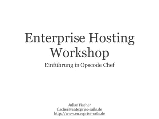Enterprise Hosting
    Workshop
   Einführung in Opscode Chef




               Julian Fischer
        fischer@enterprise-rails.de
      http://www.enterprise-rails.de
 