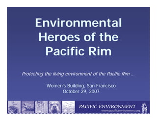 Environmental
      Heroes of the
       Pacific Rim
Protecting the living environment of the Pacific Rim …

           Women’s Building, San Francisco
                October 29, 2007