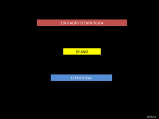 EDUCAÇÃO TECNOLÓGICA 
6º ANO 
ESTRUTURAS 
2013/14 
 