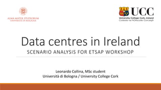Data centres in Ireland
SCENARIO ANALYSIS FOR ETSAP WORKSHOP
Leonardo Collina, MSc student
Università di Bologna / University College Cork
 
