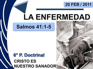 20 FEB / 2011


   LA ENFERMEDAD
Salmos 41:1-5




CRISTO ES
NUESTRO SANADOR
 