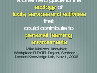 2.0 for PLE a brief field guide to the  ecology  of tools, services and activities  that could contribute to personal learning environments ,[object Object],[object Object],[object Object]