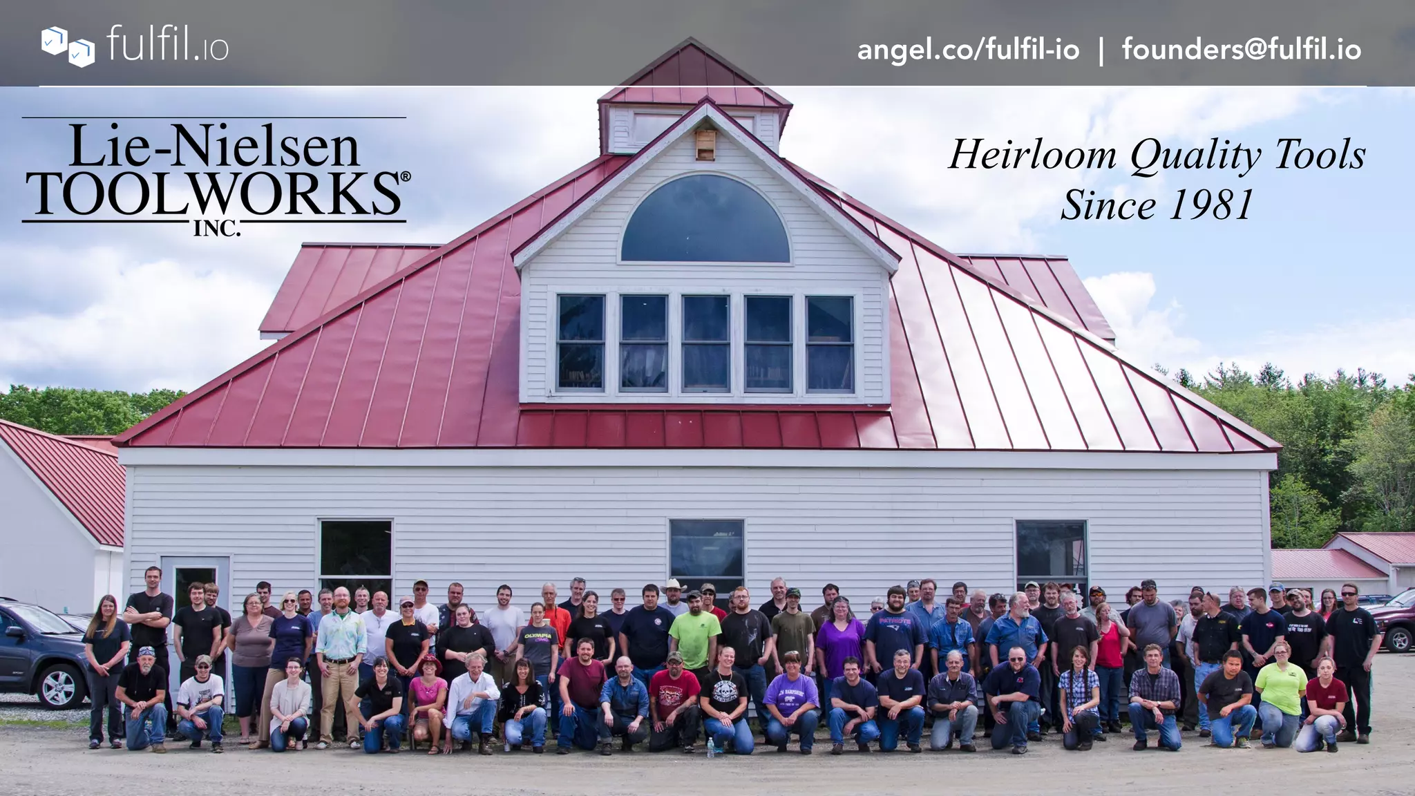 angel.co/fulfil-io | founders@fulfil.io
11K Products 59 Channels 85 Employees
Heirloom Quality Tools
Since 1981
angel.co/fulfil-io | founders@fulfil.io