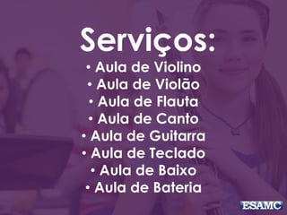 Serviços: 
• Aula de Violino 
• Aula de Violão 
• Aula de Flauta 
• Aula de Canto 
• Aula de Guitarra 
• Aula de Teclado 
• Aula de Baixo 
• Aula de Bateria 
 