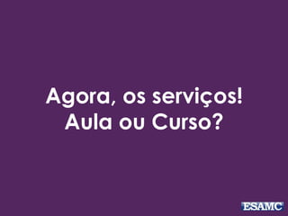 Agora, os serviços! 
Aula ou Curso? 
 