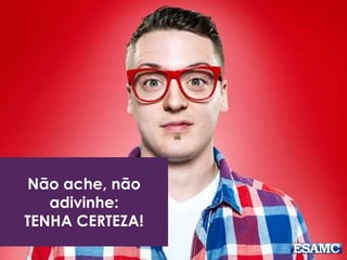 Não ache, não 
adivinhe: 
TENHA CERTEZA! 
 