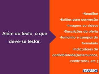 •Headline 
•Botões para conversão 
•Imagens ou vídeos 
•Descrições da oferta 
•Tamanho e campos do 
formulário 
•Indicadores de 
confiabilidade(testemunhos, 
certificados, etc.) 
Além do texto, o que 
deve-se testar: 
 