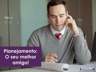 Planejamento: 
O seu melhor 
amigo! 
 