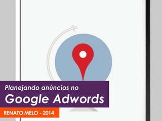 Planejando anúncios no 
Google Adwords 
RENATO MELO - 2014 
 