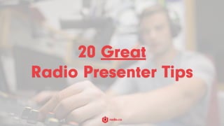 20 Great
Radio Presenter Tips
 