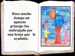 Hace mucho tiempo un apuesto  príncipe fue  embrujado por  una bruja que  lo ayudaba.  