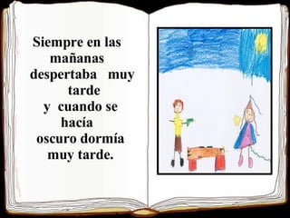 Siempre en las  mañanas  despertaba  muy  tarde y  cuando se  hacía  oscuro dormía  muy tarde.   