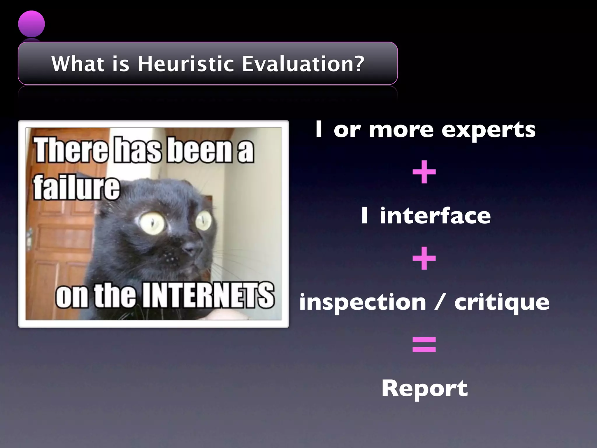 What is Heuristic Evaluation?


                        1 or more experts

                                  +
                            1 interface

                                  +
                      inspection / critique

                                  =
                                Report
 