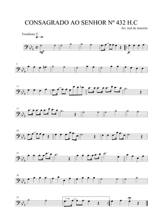 ?
bb
b c ..˙ ˙
q»ª§
F
˙ ˙ ˙ ˙ .œ œ œ œ œ Œ œ œ œ œ
p
? bb
b
6
œ œ œ œn ˙ ˙ ˙ œ œ ˙ œ œ œ œ œ œ
? bbb
11
œ œ œ œ .œ œ œ œ œ
œ œ œb .œ œ .œ œ .œ œ .œ œ .˙
Œ
?
bbb
15 .œ œ .œ œ .œ œ .œ œ .˙
Œ ˙ ˙ ˙ ˙ ˙ ˙
?
bb
b
20
.œ œ œ œ œ Œ œ œ .œ œ .œ œ .˙ Œ œ œ .œ œ .œ œ .˙ Œ
? bb
b
25
œ œ .œ œ .œ œ .˙
Œ
œ œ .œ œ .œ œ .˙
œ œ œ œ œ
?
bbb
30
œ œ œ œ œ œ
œ œ œ œ œ œ ˙ ˙ ˙ ˙
? bb
b
..
35
˙ ˙ 1 vez
.œ œ œ œ œ Œ œ œ œU
Œ
CONSAGRADO AO SENHOR Nº 432 H.C
Arr. Joel de Amorim
Trombone 2
 
