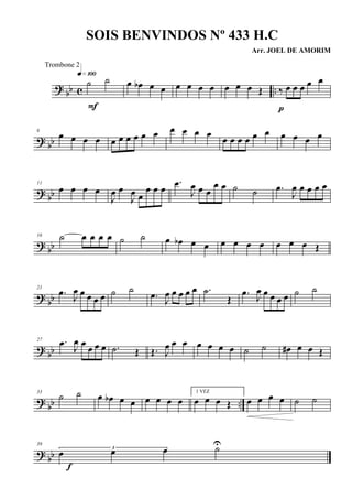 ? bb c ..
˙ ˙q»¡ºº
F
œ œb œ œ œ œ œ œ œ œ œ Œ ‰ œ œ œ œ œ
p
? bb
6
œ œ œ œ œ œ œ œ œ œ œ œ œ œ
œ œ œ œ œ œ œ œ œ œ
? bb
11
œ œ œ œ
J
œ œ
J
œ œ
œ œ œ
.œ
J
œ œ œ
œ œ ˙ ˙ .œ
J
œ œ œ œ œ
? bb
16 ˙ œ œ œ œ ˙ ˙ œ œb œ œ œ œ œ œ œ œ œ Œ
?
bb
21
.œ
J
œ œ œ œ œ ˙ ˙
.œ J
œ œ œ œ œ .˙
Œ
.œ
J
œ œ œ œ œ ˙ ˙
?
bb
27 .œ J
œ œ œ œ œ .˙ Œ Œ. J
œ œ œ œ œ œ œ ˙ ˙ œ# œ œ Œ
?
bb ..
33
˙ ˙ œ œb œ œ œ œ œ œ
1 VEZ
œ œ œ Œ œ œ œ œ ˙ ˙
? bb
39
3
œ œ œ ˙U
f
SOIS BENVINDOS Nº 433 H.C
Arr. JOEL DE AMORIM
Trombone 2
 