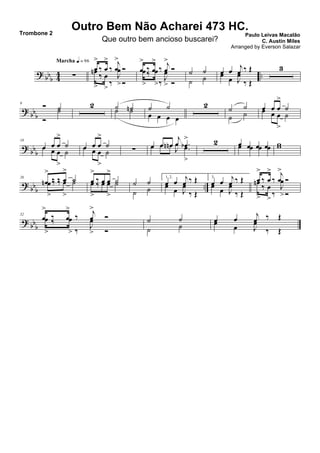 ? bbb 44 ..∑
Marcha q = 96
œ
>
‰ œ
>
‰
j
œ
>
Óœn
>
‰ œ
>
‰
J
œ
>Ó
œ
>
‰ œ
>
‰ j
œ
>
Óœ
>
‰ œ
>‰ J
œ
> Ó
˙ ˙
˙ ˙
œ œ j
œ ‰ Œ
œ
œ J
œ
‰ Œ
3
? bbb
9 Ó ˙
Ó
˙
2 ˙ ˙n˙ ˙ ˙ ˙
œ œ œ œ
2 ˙ ˙
˙ ˙
œ œ œ
>
˙œ œ œ
>
˙
? bbb
18
œ œ œ
>
˙œ œ œ
>
˙
œ œ œ
>
˙œ œ œ
>
˙ ∑ œ œ œn
j
œ .œb
>
œ œ œn
J
œ
.œ
>
2 œ œ œ œœ œ œ œ ww
?
bb
b
..
26
œn
>
‰ ‰ œ
>
˙œ
>
‰ ‰ œ
>
˙ œ
>
‰ œ œ
>
˙œ
>
‰ œ œ
>
˙ ˙ ˙
˙ ˙
1, 2.
œ œ j
œ ‰ Œ
œ
œ J
œ
‰ Œ
3.
œ œ j
œ ‰ Œ
œ
œ J
œ
‰ Œ
œ
>
‰ œ
>
‰
j
œ
>
Óœn
>
‰ œ
>
‰
J
œ
>Ó
?
bbb
32
œ
>
‰ œ
>
‰ j
œ
>
Óœ
>
‰ œ
> ‰ J
œ
> Ó
˙ ˙
˙ ˙
œ œ
j
œ ‰ Œ
œ
œ J
œ
‰ Œ
Outro Bem Não Acharei 473 HC.
Paulo Leivas Macalão
C. Austin Miles
Trombone 2
Que outro bem ancioso buscarei?
Arranged by Everson Salazar
 