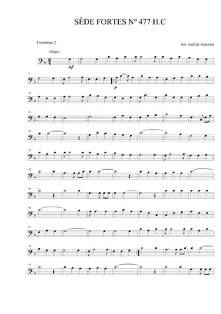 ? b 43 œ
F
Allegro
˙ œ œ œ œ
J
œ ˙
J
œ œ œ œ œ œ œ
? b ..
7
˙ œ
J
œ ˙
J
œ œ œ œ J
œ œ
J
œ œ
p
œ œ œ œ œ œ œ œ œ
? b
14
œ œ œ J
œ ˙
J
œ œ œ œ œ œ œ
J
œ .œ œ œ œ œ œ œ œ
? b
21
œ œ œ .˙ .˙ œ œ œ œ œ œ ˙ œ .œ j
œ œ œ
?
b
28
œ ˙ ˙
Œ œ œ œ œ œ œ .˙ ˙ œ ˙ œ
?
b
35
œ œ œ
J
œ ˙
J
œ œ œ œ œ œ œ ˙ œ
J
œ ˙
J
œ œ œ œ
? b
42 ˙ œ .œ
J
œ œ œ œ ˙ ˙
Œ
œ œ œ œ œ œ .˙
? b
49 ˙
Œ
˙ œ .œ
J
œ œ œ œ ˙ ˙ Œ
œ œ œ œ œ œ
?
b
56 .˙ ˙ œ
J
œ .œ œ œ œ œ œ œ œ œ œ œ œ œ œ
?
b
63
œ œ œ .˙ ˙ œ ˙ œ œ œ œ
J
œ ˙
J
œ œ œ œ
? b ..
70
œ œ œ ˙ œ
J
œ ˙
J
œ œ œ œ ˙ œ .œ
J
œ œ œ œ ˙
? b
77 ˙
Œ
œ œ œ œ œ œ .˙ ˙
Œ
˙ œ .œ
J
œ œ œ
SÊDE FORTES Nº 477 H.C
Arr. Joel de AmorimTrombone 2
 