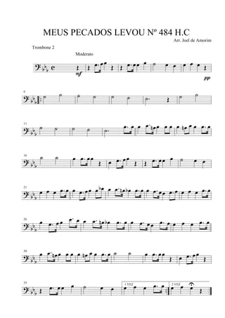 ?
bb
b c Œ
F
Moderato
Œ .œ œœ
Œ Œ .œ œœ œ ˙ œ œ œ œ œ Œ
π
? bb
b
..
6
˙ ˙ ˙ ˙ ˙ ˙ .˙ Œ ˙ ˙
? bbb
11
˙ ˙ ˙ ˙ .˙ .œ œ œ .œ œn œ œ œ œ œn œ œ .œ œ
?
bbb
16
˙ ˙ œ .œ œœ
Œ œ .œ œœ
Œ Œ .œ œœ œ ˙ œ œ
?
bb
b
21
œ œ œ .œ œ œ .œ œœ œ œb œ .œ œn œb .œ œ œ .œ œœ .œ œ œ œ œ .œ œ
? bb
b
26
œ .œ œ œ .œ œ œ .œ œn œb .œ œ œ .œ œœ .œ œ œ œ œ .œ œ
?
bbb
30
œ .œ œn œ œ œ œ œn œ œ .œ œ ˙ ˙ œ .œ œœ
Œ œ .œ œœ
Œ
? bb
b
..
35
Œ .œ œ œ œ ˙ œ œ
1 VEZ
œ œ œ .œ œ 2 VEZ
œ œ œU
Œ
MEUS PECADOS LEVOU Nº 484 H.C
Arr. Joel de Amorim
Trombone 2
 