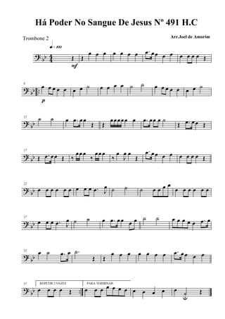 ? bb 44 Œ
q»¡ºº
F
Œ
œ œ œ œ œ œ œ .œ œœ œ œ œ œ œ œ Œ
? bb ..
6
œ œ œ œ œ
p
œ œ ˙ œ œ œ œ ˙ ˙ œ œ œ œ œ œ œ ˙
? bb
12 ˙ ˙ œ .œ œœ
Œ Œ
œœœœœ œ .œ œœ œ ˙
Œ .œ œœ Œ
? bb
17
Œ .œ œœ Œ ‰
œœœ
‰
œœœ
‰
œ
J
œ œ
Œ
.œ œœ œ œ œ œ œ œ Œ
?
bb
22
œ œ œ œ œ œ œ œ œ .œ J
œ ˙ ˙ ˙ œ œ œ œ
œ œ œ œ œ œ
?
bb
27
œ œ œ .œ J
œ ˙ ˙ œ .œ œœ œ œ ˙ ˙ œ œ œ œ œ .œ œ
?
bb
32
œ ˙ .œ œ .˙
Œ Œ
œ œ œ œ œ œ œ .œ œ œ œ œ
? bb ..
37 REPETIR 2 VEZES
œ œ œ œ Œ
PARA TERMINAR
œ œ œ œ œ œ œ œ œ œ œ œ ˙u
Œ
Há Poder No Sangue De Jesus Nº 491 H.C
Arr.Joel de AmorimTrombone 2
 