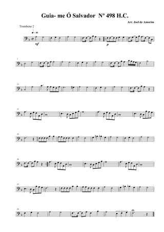 ? b c ..
˙ ˙
q»ª§
F
œ œ ˙ ˙ ˙ .œ œ œ œ œ
Œ œ œ œ œ œ œ
p
.œ œ œ œ .œ œ œ œ
?
b
7
˙ ˙ .œ œ œ œ ˙ ˙ ˙ œ œ ˙ ˙ ˙ .œ œ œ œ œ œ œ œ œ ˙ ˙
? b
14
˙
˙ .œ
J
œ œ œ œ œ .˙ œ# ˙ ˙ œ œ ˙ ˙ ˙ .œ œ œ œ œ
Œ
?
b
21
.œ
J
œ œ œ
œ œ w .œ
J
œ œ œ œ œ w .œ
J
œ œ œ
œ œ w .œ
J
œ œ
œ œ œ
?
b
28
.˙ Œ œ œ œ œ œ œ œ œ œ œ œ œ ˙ ˙ œ œn œb œ ˙ ˙ œ œ ˙ ˙ ˙
?
b ..
36
.œ œ œ œ œ
Œ
.œ
J
œ œ œ
œ œ w .œ
J
œ œ œ œ œ w .œ
J
œ œ œ
œ œ w
? b
43
.œ
J
œ œ
œ œ œ .˙ Œ œ œ œ œ œ œ œ œ œ œ œ œ ˙ ˙ œ œn œb œ ˙ ˙
? b
50
œ œ ˙ ˙ ˙ .œ œ œ œ œ œ ˙ 3
œ œ œ .˙U
Œ
Guia- me Ó Salvador Nº 498 H.C.
Arr. Joel de Amorim
Trombone 2
 