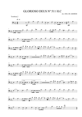 ? bb
b 86 ..‰
q»¶™
F
.œ .œ .œ œ
J
œ .œ œ
J
œ .œ œœ œ ‰ .œ .œ
π
?
bbb
7
.œ œœ œ œ œ .œ .œ .œ .œb .œ .œ .œ œœ .œ .œ .œn .œ .œ
?
bbb
14
.œ .œ .œ œœ œ œ œ .œ .œ .œ .œ .œ .œ .œ .œ .œ .œ
?
bb
b
21
.œ œœ œ œœ œ
J
œ œ
J
œ .œ œ œ œ œ
J
œ œ
J
œ .œ œ
‰ .œ .œ .œ œ
J
œ
? bbb
28
.œ œ
J
œ .œ œœ .œ 4 œ J
œ œ
J
œ .œ .œn œ J
œn œ
J
œ .œ .œ
? bbb
38
.œ .œ .œ œœ œ œ œ .œ .œ .œ .œ .œ .œ .œ .œ .œ .œ
?
bbb
45
.œ œœ œ œœ œ
J
œ œ
J
œ .œ œ œ œ œ
J
œ œ
J
œ .œ œ
‰ .œ .œ .œ œ
J
œ
? bbb
..
52
.œ œ
J
œ 1 VEZ
.œ œœ œ ‰
2 VEZ
.œ œœ .œ 4 œ J
œ œ
J
œ .œ .œn œ J
œn œ
J
œ
? bbb
62
.œ .œ .œ .œ .œ œœ œ œ œ .œ .œ .œ .œ .œ .œ .œ .œ
?
bb
b
69
.œ .œ .œ œœ œ œœ œ
J
œ œ
J
œ .œ œ œ œ œ
J
œ œ
J
œ .œ œ
‰ .œ .œ
? bb
b
76
.œ œ
J
œ .œ œ
J
œ .œ œ œ .œ .œ œ œ œ .˙U
GLORIOSO DEUS Nº 511 H.C
Arr. JOEL DE AMORIM
Trombone 2
 