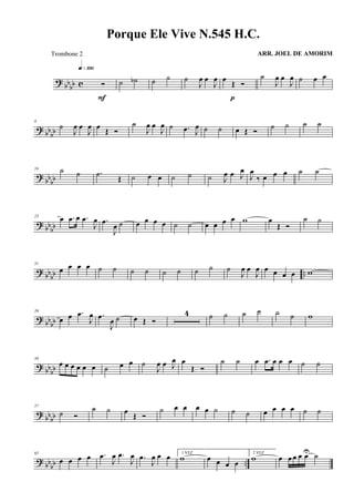 ? bb
bb c Ó
q»¡ºº
F
˙ ˙b ˙ ˙ ˙
J
œ œ
J
œ œ
Œ Ó
p
˙
J
œ œ
J
œ ˙ œ œ
? bbbb
8
˙
J
œ œ
J
œ œ Œ Ó
˙
J
œ œ
J
œ ˙ .œ J
œ ˙ ˙ œ Œ Ó
˙ ˙ ˙ ˙
? bbbb
16 ˙ ˙ .˙ Œ ˙ œ œ ˙ ˙ ˙ J
œ œ J
œ
J
œ
‰ œ œ œ ˙ ˙
? bb
bb
23 œ .œ œ .œ
J
œ .œ
J
œ ˙ œ œ œ œ ˙ ˙ œ œ œ œ w œ
Œ Ó
˙ ˙
? bb
bb ..
31
œ œ œ œ ˙ ˙ ˙ ˙ ˙ ˙ ˙ ˙ ˙
J
œ œ
J
œ œ œ œ œ w
? bb
bb
39
œ œ .œ
J
œ .œ
J
œ ˙ œ Œ Ó
4 ˙ ˙ ˙ ˙ ˙ ˙ w
? bbbb
50
œ œ œ œ œ œ ˙ œ œ ˙
J
œ œ J
œ œ
Œ Ó
˙ ˙ œ .œ œ œ œ ˙ ˙
? bbbb
57
˙ Ó
˙ ˙ œ
Œ Ó
˙ œ œ œ œ ˙ ˙ ˙ œ œ œ œ ˙ ˙
? bbbb ..
65
œ œ œ œ .œ
J
œ .œ
J
œ .œ
J
œ œ œ 1 VEZ
w œ œ œ œ
2 VEZ
w œ œ œ œ œU ˙
Porque Ele Vive N.545 H.C.
ARR. JOEL DE AMORIMTrombone 2
 