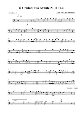 ? b c Œ
q»¡ºº
f
Œ
œ œ œ œ œ œ œ œ œ œ œ œ œ œ œ
?
b ..
5
œ œ œ Œ
p
˙ œ œ
J
œ œ J
œ œ Œ ˙ ˙ œ œ œ
Œ
?
b
10
Œ
œ œ œ œ œ œ œ œ œ œ œ œ œ œ œ œ œ œ œ œ
? b
14 œ œ œ œ
œ œ œ œ
˙ Œ ˙ ˙ .œ œ œ œ œ œ œ
? b
18 œ œ œ œ
œ œ œ œ
˙ Œ œ œ œ œ .˙ œ œ œ œ œ œ œ
œ
?
b
23
œ ˙ œ œ œ œ œ œ œ œ .˙ œ œ œ œ œ œ
œ œ œ œ
˙ œ œ
?
b
28
œ œ œ œ œ œ .˙ Œ ˙ œ œ œ œ œ œ œ œ œ œ œ œ œ œ œ
? b ..
33 .˙
Œ
˙ œ œ œ œ œ œ œ œ œ œ œ œ œ œ œ
REPETIR 2 VEZES
.˙ Œ
?
b
38 3 VEZ
.˙ œ ˙ 3œ œ œ ˙ ˙ .˙U
Œ
Ó Cristão; Eia Avante N. 11 H.C
ARR. JOEL DE AMORIMTrombone 2
 
