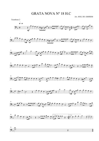 ? b c ..Œ
q»ª§
F
œ œ œ œ œ œ# œ œ œ Œ ‰ œ œ œ
J
œ .œ .œ œ œ œ œ Œ
p
‰ œœ œ ˙ .œ œ œ œ œ œ
? b
8 œ œb œ œ .œ œ œ œ œ œ œ œ œ œ œ œ# œ œ œ Œ ‰ œ œ œ
J
œ .œ .œ œ œ œ œ Œ
œ œ œ œ
? b
15
.œ œ .œ œœ Œ
˙ ˙ .œ
œ œ œ œ œ œ œ œ œ œ .œ œ œ Œ ‰ œ œ œ
J
œ .œ .œ œ œ œ œ
.œ œ
? b
22
œ œ œ œ œ ˙ .œ œ œ œ
.œ
J
œ œ œ ˙ .œ œ œ œ œ œ .œ œ
˙ Œ ‰ œ œ œ
J
œ œ
J
œ
?
b
29
.œ œ œ œ œ .œ œ œ œ œ œ œ œ ˙ œ œ œ œ œ œ# œ ˙ .œ œ œ œ œ œ œ# œ ˙ .œ œ
?
b
36
.œ
J
œ œ œ .˙ Œ œ œ œ œ .œ œ .œ œœ Œ
˙ ˙ .œ
œ œ œ œ œ œ œ œ œ
? b
43
œ .œ œ œ
Œ ‰
œ œ œ
J
œ .œ .œ œ œ œ œ
.œ œ œ œ œ œ œ ˙ .œ œ œ œ
.œ
J
œ œ œ ˙ .œ œ
? b ..
50 œ œ œ œ .œ œ
˙ Œ ‰ œ œ œ
J
œ œ
J
œ 1 vez
.œ œ œ œ œ Œ
2 vez
œ œ œ œ ˙ 3
œ œ œ
? b
56
.˙U
Œ
GRATA NOVA Nº 18 H.C
Arr. JOEL DE AMORIM
Trombone 2
 