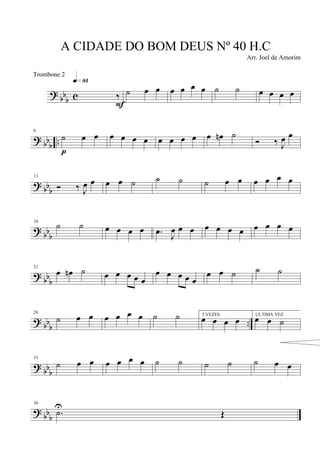 ?
bb
b c ‰
q»•¢
F
˙ œ œ œ œ œ œ ˙ ˙ œ œ œ œ
? bb
b
..
6
˙ œ œ
p
œ œ œ œ œ œ œ œ œ œn ˙
Ó ‰ J
œ œ
? bbb
11
Ó ‰ J
œ œ œ œ ˙ ˙ ˙ ˙ œ œ œ œ œ œ
?
bbb
16
˙ ˙ œ œ œ œ .œ J
œ œ œ œ œ œ œ œ œ œ œ
?
bb
b
21
œ œn ˙ œ œ œ œ œ
œ œ œ œ œ
œ œ ˙ ˙ ˙
? bb
b
..
26
˙ œ œ œ œ œ œ ˙ ˙ 3 VEZES
œ œ œ œ
ULTIMA VEZ
œ œ ˙
?
bbb
31
˙ œ œ œ œ œ œ ˙ ˙ ˙ ˙ ˙ œ œ
? bb
b
36
.˙U
Œ
A CIDADE DO BOM DEUS Nº 40 H.C
Arr. Joel de Amorim
Trombone 2
 
