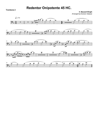 ? b 44 ..∑
q = 70
∑ Œ
œn œ œ œ œ
3
˙ ˙ w 4 ˙ ˙ ˙ ˙
? b
12
˙ ˙ ˙ œ œ 2
Œ
œ œ œ œ ˙ ˙ ˙ œ œ ˙ ˙ ˙ ˙b
?
b
21 ˙ œ œ 6
Œ
œ ˙b ˙ ˙#
Œ œ œ œ œ
Œ œ œ
œ œ .œ
J
œ ˙ ˙ ˙
?
b
34
‰ œ
œ œ œ œ œ œ ‰ œ œ œ
œ œ 2 7 ˙ œ œ# 2
Œ
œ œ œ œ
?
b ..
49
˙ ˙ ˙ œ œ ˙ ˙ ˙ ˙b 1.
˙ œ œ 2.
œ œ ˙U
Redentor Onipotente 45 HC.
H. Maxwell Wrigth
Trombone 2
Arranged by Everson Salazar
 