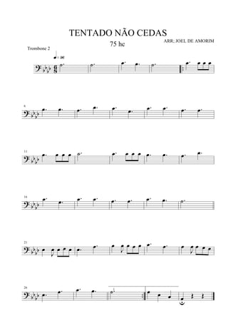 ?
bb
bb 8
6 ..
.˙
q»ª§
.˙ .œ .œ .˙ .œ œ œ œ
? bb
bb
6
.œ .œ .œ .œ .œ .œ .œ .œ .œ .œ
?
bbbb
11
.œ œ œ œ .˙ .œ œ œ œ .œ .œ .œ .œ
? bb
bb
16 .œ .œ .œ .œ .œ .œ .œ .œ .˙
? bbbb
21
œ
J
œ œ œ œ .œ .œ œ
J
œ œ œ œ .œ .œ œ
J
œ œ œ œ
? bbbb ..
26
.œ .œ .œ .œ .˙1
œ œ œ œu
Œ Œ
TENTADO NÃO CEDAS
ARR; JOEL DE AMORIM
Trombone 2
75 hc
 