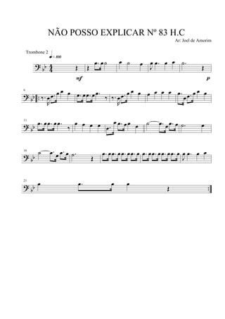 ?
bb 4
4 Œ
q»¡ºº
F
Œ
.œ œ˙ œ ˙ œ
J
œ .œ œ œ .˙
Œ
p
? bb ..
6
‰.
R
œ .œ œ œ œ .œ œ .œ œ .œ
‰ ‰.
R
œ .œ œ œ œ œ œ œ œ .œ
œ .œ œ œ œ
?
bb
11
.œ œ .œ œ .œ
‰
œ œ œ œ .œ
œ .œ œœ œ ˙ .œ œ .œ œ .˙ œ
? bb
16
˙ .œ œ .œ œ .˙
Œ
.œ œ .œ œ .œ œ .œ œ .œ œ .œ œ .œ œ .œ œ
J
œ .œ œ œ
? bb ..
21
œ .œ œ œ
Œ
NÃO POSSO EXPLICAR Nº 83 H.C
Ar: Joel de Amorim
Trombone 2
 