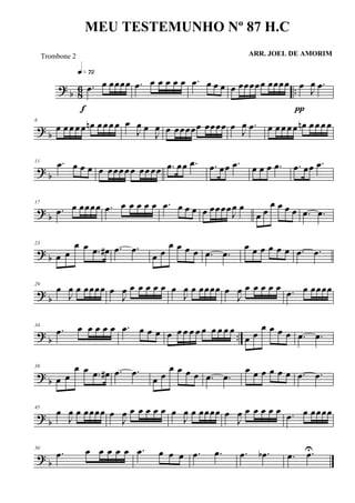 ? b 86 ...œ œ œœœœ
q»¶™
f
.œ œ œ œ œ œ .œ œ œ œ œ œœœœœ œœœœ œ
J
œ .œ
π
? b
6
œ œ œ œ œ œn œ œœ œ œ
J
œ œ
J
œ œ œœœœœ œœœœ œ
J
œ .œ œ œ œ œ œ œn œ œ œ œ
? b
11 .œ œ œ œ œ œœœœœ œœ œœ .œ œœ .œ .œ œœ .œ œ œ œ .œ .œ œœ .œ
? b
17
.œ œ œœœœ .œ œ œ œ œ œ .œ œ œ œ œ œœœœ
J
œ œ
œ œ
œ œ œ œ .œ .œ
? b
23
œ œ
œ œ .œ œ# .œ .œ
œ œ
œ œ œ œ .œ .œ
œ œ œ œ œ œ .œ .œ
? b
29
œ
J
œ œ œœœœ œ
J
œ œ œ œ œ œ œ
J
œ œ œœœœ œ
J
œ œ œ œ œ œ .œ œ œœœœ
? b ..
34
.œ œ œ œ œ œ .œ œ œ œ œ œ œ œ œ œ œ œ œ œ
œ œ
œ œ œ œ .œ .œ
? b
39
œ œ
œ œ .œ œ# .œ .œ
œ œ
œ œ œ œ .œ .œ
œ œ œ œ œ œ .œ .œ
? b
45
œ
J
œ œ œœœœ œ
J
œ œ œ œ œ œ œ
J
œ œ œœœœ œ
J
œ œ œ œ œ œ .œ œ œœœœ
? b
50
.œ œ œ œ œ œ .œ œ œ œ .œ .œ .œ .œb .œ .œU
MEU TESTEMUNHO Nº 87 H.C
ARR. JOEL DE AMORIMTrombone 2
 